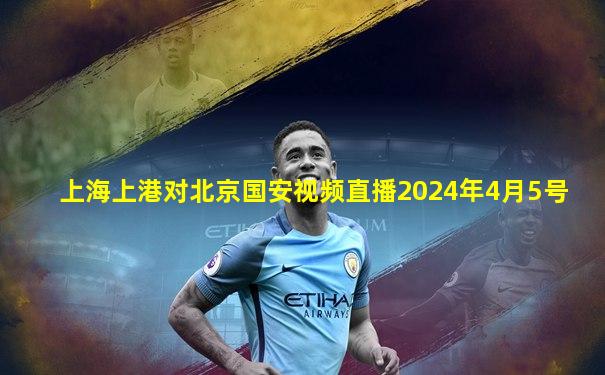 上海上港对北京国安视频直播2024年4月5号