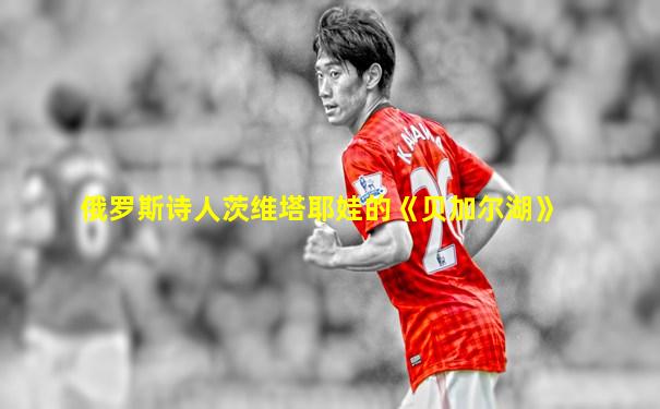 俄罗斯诗人茨维塔耶娃的《贝加尔湖》