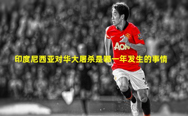 印度尼西亚对华大屠杀是哪一年发生的事情