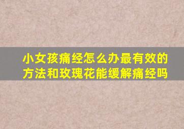 小女孩痛经怎么办最有效的方法和玫瑰花能缓解痛经吗