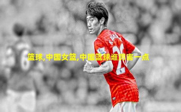 篮球,中国女篮,中国篮球谁厉害一点
