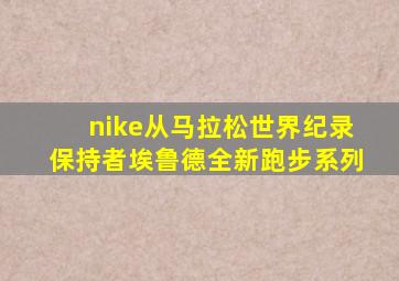 nike从马拉松世界纪录保持者埃鲁德全新跑步系列