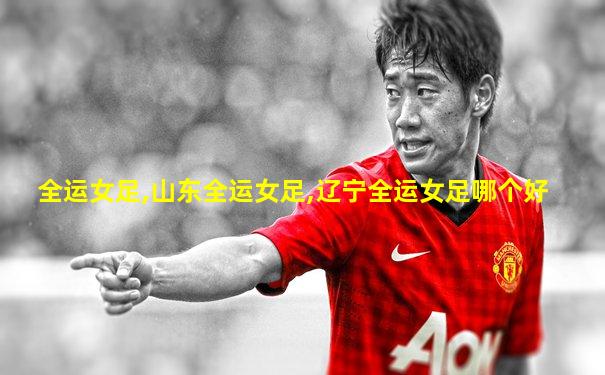 全运女足,山东全运女足,辽宁全运女足哪个好