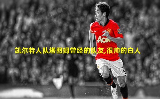 凯尔特人队塔图姆曾经的队友,很帅的白人