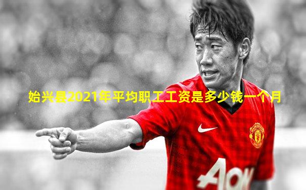 始兴县2021年平均职工工资是多少钱一个月