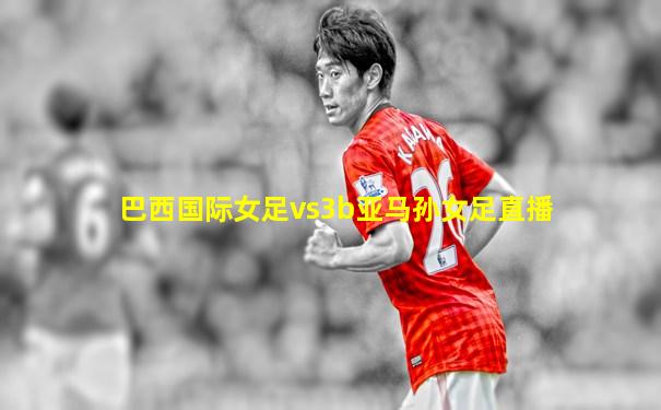 巴西国际女足vs3b亚马孙女足直播