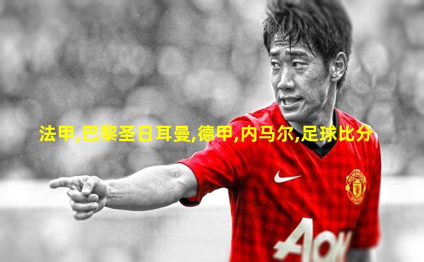 法甲,巴黎圣日耳曼,德甲,内马尔,足球比分
