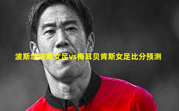 波斯坦纳斯女足vs梅耳贝肯斯女足比分预测