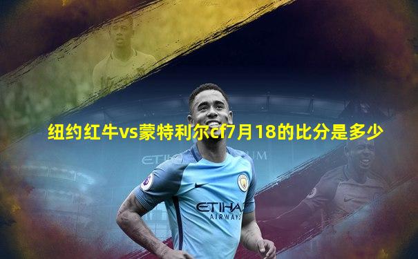 纽约红牛vs蒙特利尔cf7月18的比分是多少