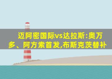 迈阿密国际vs达拉斯:奥万多、阿方索首发,布斯克茨替补